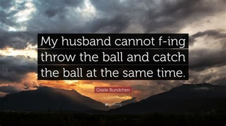 	Gisele: “My husband cannot f–king throw the ball & catch the ball at the same time”	